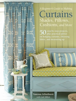 Paperback A Beginner's Guide to Making Curtains, Shades, Pillows, Cushions, and More: 50 Step-By-Step Projects, Plus Practical Advice on Hanging Curtains, Choos Book