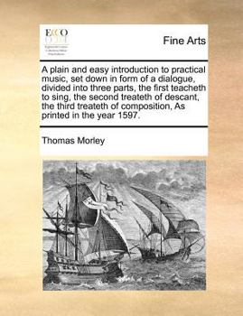 Paperback A Plain and Easy Introduction to Practical Music, Set Down in Form of a Dialogue, Divided Into Three Parts, the First Teacheth to Sing, the Second Tre Book