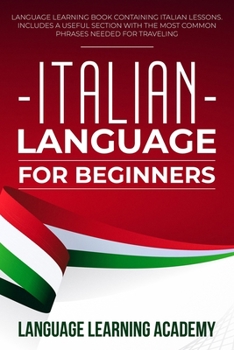 Paperback Italian Language for Beginners: Language Learning Book Containing Italian Lessons. Includes a Useful Section with the Most Common Phrases Needed for T Book