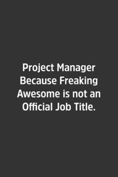 Project Manager Because Freaking Awesome is not an Official Job Title.: Lined Notbook / Journal / Diary / Calendar / Planner / Sketchbook / Gift, 108 blank Pages, 6x9, Matte Finish