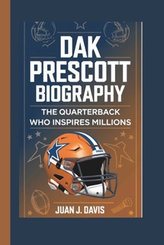 DAK PRESCOTT BIOGRAPHY: The Quarterback Who Inspires Millions