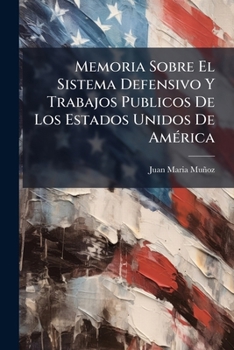 Memoria Sobre El Sistema Defensivo Y Trabajos Publicos De Los Estados Unidos De América: Escrito Por Resultado De La Comision De Indagaciones ... Pais El Año De 1847...