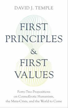 First Principles and First Values: Forty-Two Propositions on CosmoErotic Humanism, the Meta-Crisis, and the World to Come