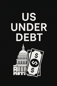 US UNDER DEBT: A Simple Guide to Understanding America’s $34 Trillion National Debt, How It Affects You, Why It Keeps Growing, and What Can Be Done to ... and Future Generations from Financial Crisis.