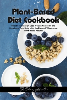 Plant - Based Diet Cookbook: Boost Your Energy, Lose Weight Naturally, and Rebalance Your Body with Healthy and Wholesome Plant-Based Recipes