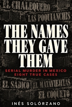 The Names They Gave Them: Serial Murder in Mexico: Eight True Cases