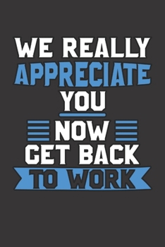 Paperback We Really Appreciate You Now Get Back to Work: Great Gift For Any Fellow Co-Worker Or Staff Member - Awesome 120 Page Lined Journal Notebook - Handy D Book