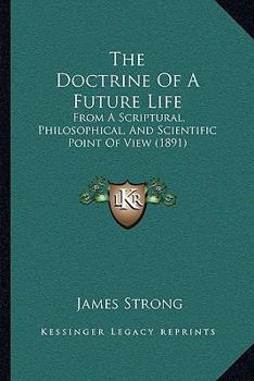 Paperback The Doctrine Of A Future Life: From A Scriptural, Philosophical, And Scientific Point Of View (1891) Book