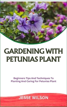 GARDENING WITH PETUNIAS PLANT: Beginners Tips And Techniques To Planting And Caring For Petunias Plant