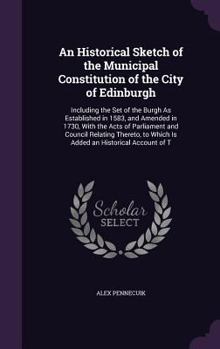 Hardcover An Historical Sketch of the Municipal Constitution of the City of Edinburgh: Including the Set of the Burgh As Established in 1583, and Amended in 173 Book