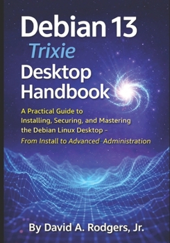 Debian 13.3 "Trixie" Desktop Handbook: A Practical Guide to Installing, Securing, and Mastering the Debian Linux Desktop - From Install to Advanced Administration