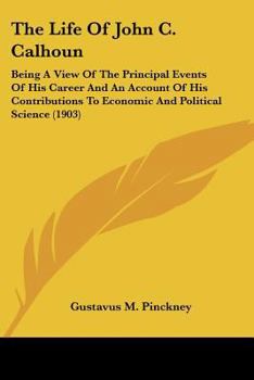 Paperback The Life Of John C. Calhoun: Being A View Of The Principal Events Of His Career And An Account Of His Contributions To Economic And Political Scien Book