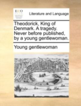 Paperback Theodorick, King of Denmark. a Tragedy. Never Before Published, by a Young Gentlewoman. Book