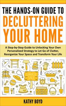 Paperback The Hands-On Guide to Decluttering Your Home: A Step-by-Step Guide to Unlocking Your Own Personalized Strategy to Let Go of Clutter, Reorganize Your Space and Transform Your Life Book