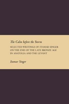 Paperback The Calm Before the Storm: Selected Writings of Itamar Singer on the End of the Late Bronze Age in Anatolia and the Levant Book
