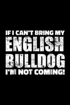 If I can't bring my English Bulldog I'm not coming!: If I can't bring my English Bulldog I'm not coming  Journal/Notebook Blank Lined Ruled 6x9 100 Pages