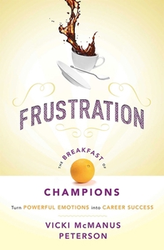 Frustration: The Breakfast of Champions: Turn Powerful Emotions Into Career Success