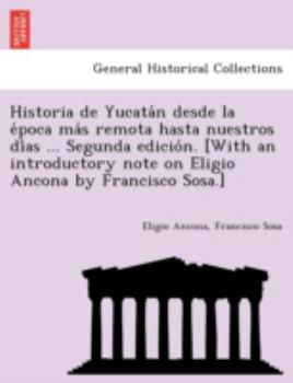 Historia de Yucata N Desde La E Poca Ma S Remota Hasta Nuestros Di as ... Segunda Edicio N. [With an Introductory Note on Eligio Ancona by Francisco Sosa.]