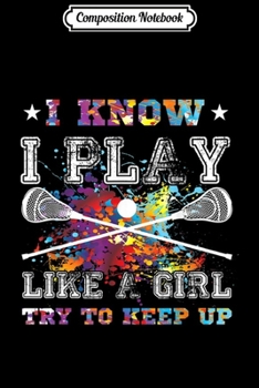 Composition Notebook: I Know I Play Like A Girl-Lacrosse For Girls Colourful Journal/Notebook Blank Lined Ruled 6x9 100 Pages