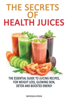 Paperback The Secrets of Health Juices: The Essential Guide to Juicing Recipes, for Weight Loss, Glowing Skin, Detox and Boosted Energy Book