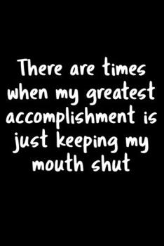 There Are Time When My Greatest Accomplishment Is Just Keeping My Mouth Shut: 105 Undated Pages : Humor: Paperback Journal
