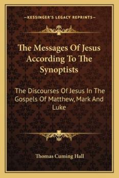 The Messages Of Jesus According To The Synoptists: The Discourses Of Jesus In The Gospels Of Matthew, Mark And Luke