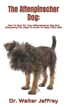 The Affenpinscher Dog: How To Care For Your Affenpinscher Dog And Everything You Need To Know To Keep Them Well