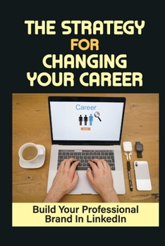 The Strategy For Changing Your Career: Build Your Professional Brand In LinkedIn: Job Search