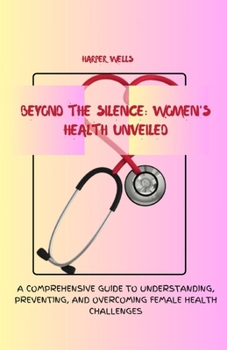 Paperback Beyond the Silence: Women's Health Unveiled: A Comprehensive Guide to Understanding, Preventing, and Overcoming Female Health Challenges Book