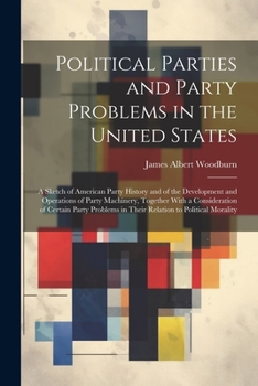 Paperback Political Parties and Party Problems in the United States; a Sketch of American Party History and of the Development and Operations of Party Machinery Book
