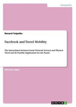 Paperback Facebook and Travel Mobility: The Interrelation between Social Network Services and Physical Travel and Its Possible Implications for the Future Book