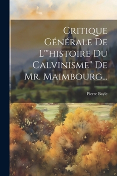 Critique G�n�rale de l'Histoire Du Calvinisme de Mr. Maimbourg...