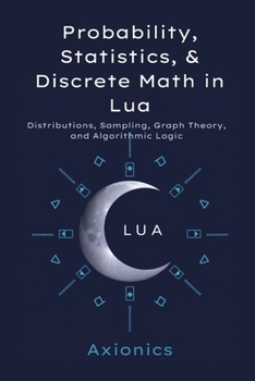 Probability, Statistics, and Discrete Math in Lua: Distributions, Sampling, Graph Theory, and Algorithmic Logic (Mastering Lua for Mathematical Computing : A 6-Book Series)