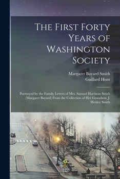 Paperback The First Forty Years of Washington Society: Portrayed by the Family Letters of Mrs. Samuel Harrison Smith (Margaret Bayard) From the Collection of He Book