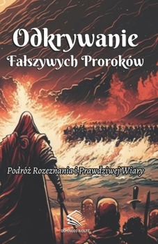 Odkrywanie Falszywych Proroków: Podróz Rozeznania i Prawdziwej Wiary (Polish Edition)