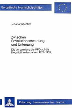 Zwischen Revolutionserwartung Und Untergang: Die Vorbereitung Der Kpd Auf Die Illegalitaet in Den Jahren 1929-1933