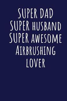 Super Dad Super Husband Super Awesome Airbrushing Lover: Blank Lined Blue Notebook Journal