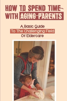 Paperback How To Spend Time With Aging Parents: A Basic Guide To The Challenging Field Of Eldercare: How To Keep Elderly Parents Busy Book