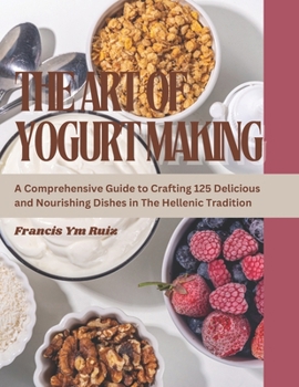 Paperback The Art of Yogurt Making: A Comprehensive Guide to Crafting 125 Delicious and Nourishing Dishes in The Hellenic Tradition Book