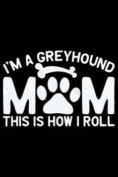 I'm A Greyhound Mom This Is How I Roll: Cool Greyhound Dog Journal Notebook - Greyhound Puppy Lover Gifts - Funny Greyhound Dog Notebook - Greyhound Owner Gifts. 6 x 9 in 120 pages