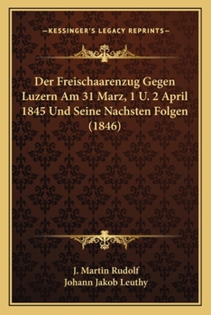 Der Freischaarenzug Gegen Luzern Am 31 Marz, 1 U. 2 April 1845 Und Seine Nachsten Folgen (1846)