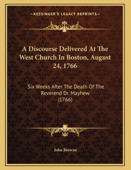 Paperback A Discourse Delivered At The West Church In Boston, August 24, 1766: Six Weeks After The Death Of The Reverend Dr. Mayhew (1766) Book