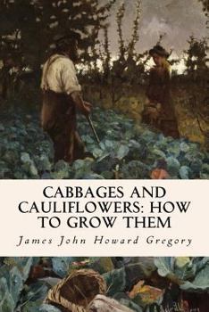 Cabbages and Cauliflowers: How to Grow Them: A Practical Treatise, Giving Full Details On Every Point, Including Keeping And Marketing The Crop