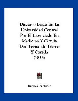 Discurso Leido En La Universidad Central Por El Licenciado En Medicina Y Cirujia Don Fernando Blasco Y Corella