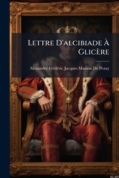 Lettre D'alcibiade À Glicère: Bouquetière D'athénes, Suivie D'une Lettre De Vénus a Pâris, Et D'une Épitre À La Maitresse Que J'aurai