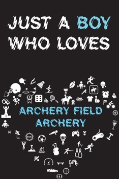 Just A Boy Who Loves ARCHERY FIELD ARCHERY Notebook: Simple Notebook, Awesome Gift For Boys, Decorative Journal for ARCHERY FIELD ARCHERY Lover: Notebook /Journal Gift, Decorative Pages,100 pages, 6x9