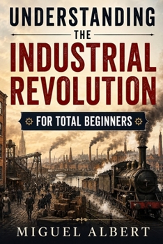 Understanding the Industrial Revolution: For Total Beginners