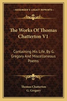 Paperback The Works Of Thomas Chatterton V1: Containing His Life, By G. Gregory And Miscellaneous Poems Book