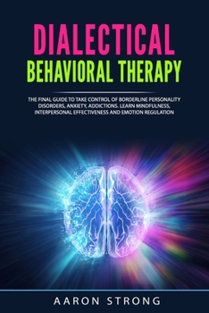 Paperback Dialectical Behavioral Therapy: The Final Guide to take Control of Borderline Personality Disorders, Anxiety, Addictions. Learn Mindfulness, Interpers Book