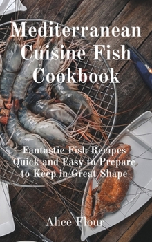 Hardcover Mediterranean Cuisine Fish Cookbook: Fantastic Fish Recipes Quick and Easy to Prepare to Keep in Great Shape Book